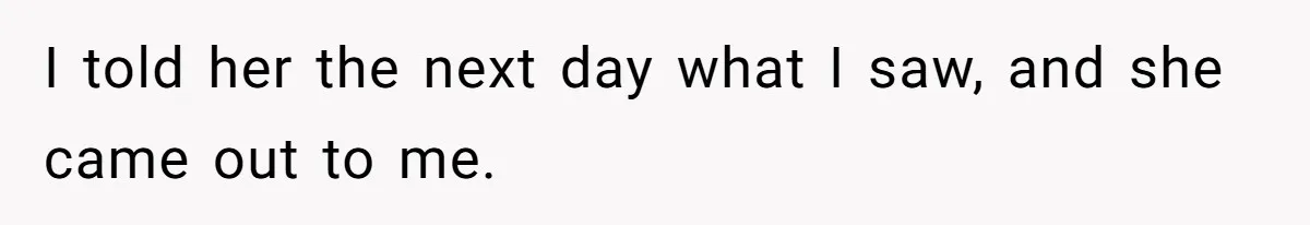 I told her the next day what I saw, and she came out to me.