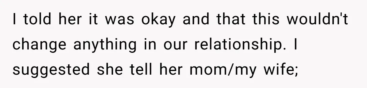 I told her it was okay and that this wouldn't change anything in our relationship. I suggested she tell her mom/my wife;