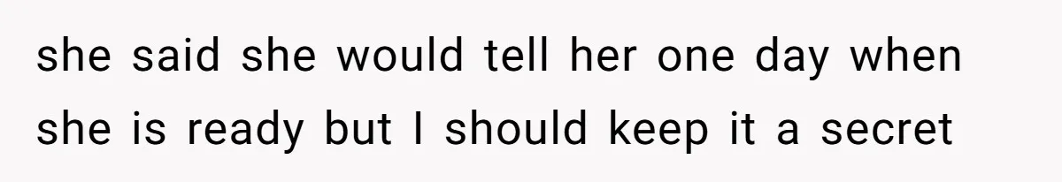 she said she would tell her one day when she is ready but I should keep it a secret