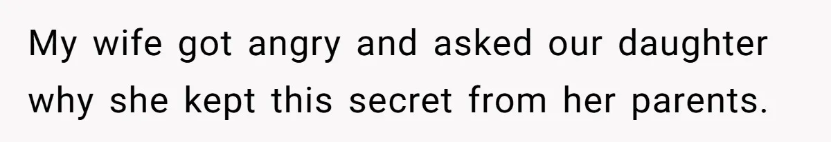 My wife got angry and asked our daughter why she kept this secret from her parents.