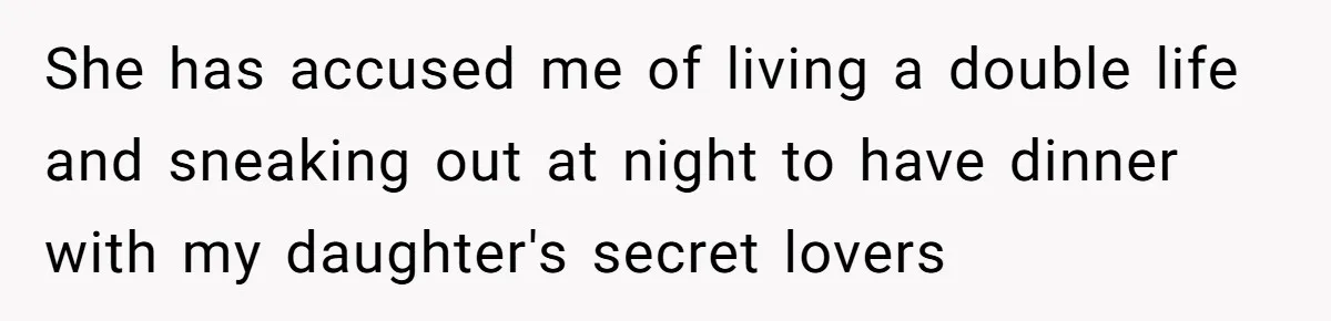 She has accused me of living a double life and sneaking out at night to have dinner with my daughter's secret lovers