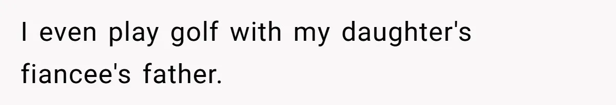 I even play golf with my daughter's fiancee's father.