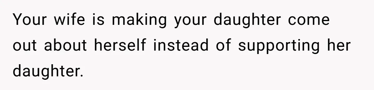 Your wife is making your daughter come out about herself instead of supporting her daughter.
