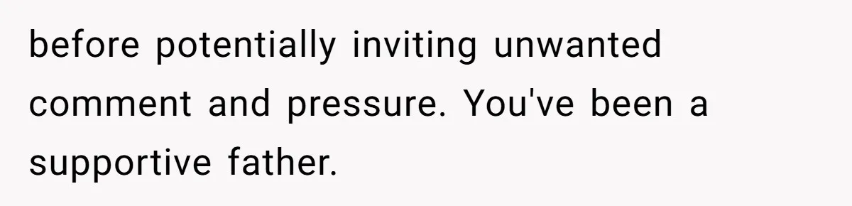 before potentially inviting unwanted comment and pressure. You've been a supportive father.
