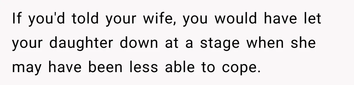 If you'd told your wife, you would have let your daughter down at a stage when she may have been less able to cope.