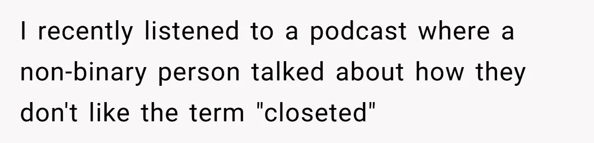 I recently listened to a podcast where a non-binary person talked about how they don't like the term "closeted"