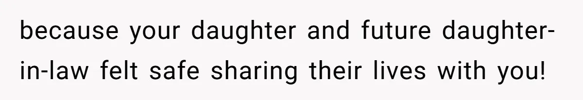because your daughter and future daughter-in-law felt safe sharing their lives with you!