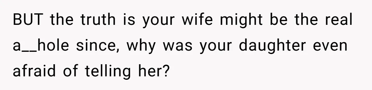 BUT the truth is your wife might be the real a__hole since, why was your daughter even afraid of telling her?