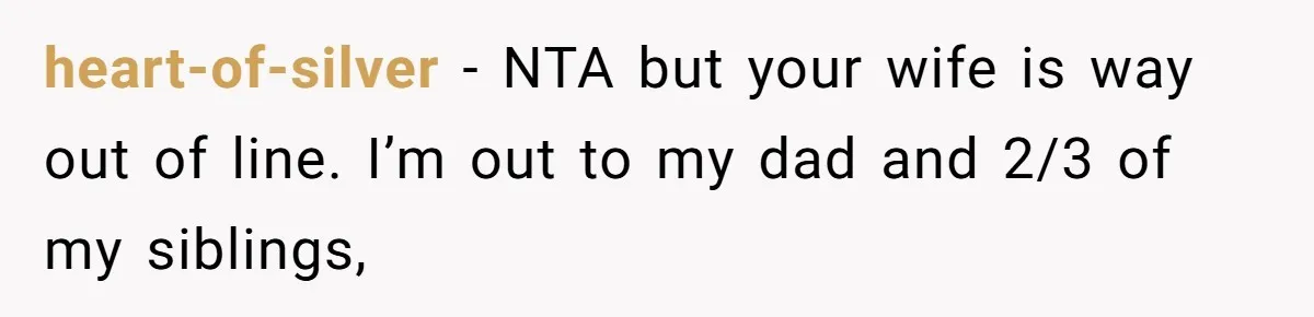 heart-of-silver − NTA but your wife is way out of line. I’m out to my dad and 2/3 of my siblings,