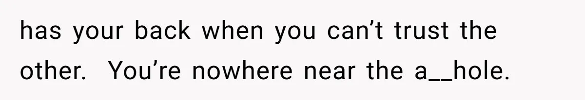 has your back when you can’t trust the other.  You’re nowhere near the a__hole.