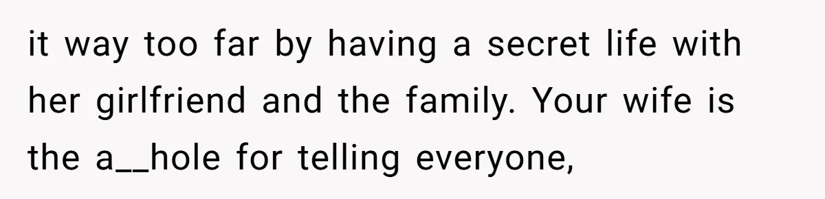 it way too far by having a secret life with her girlfriend and the family. Your wife is the a__hole for telling everyone,