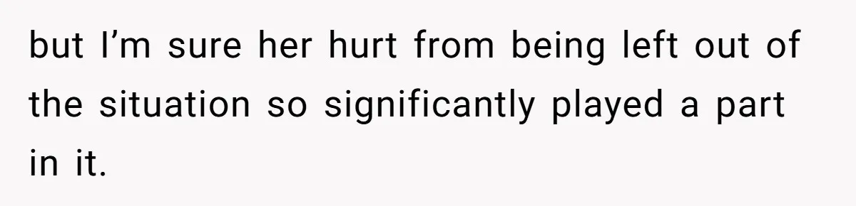 but I’m sure her hurt from being left out of the situation so significantly played a part in it.