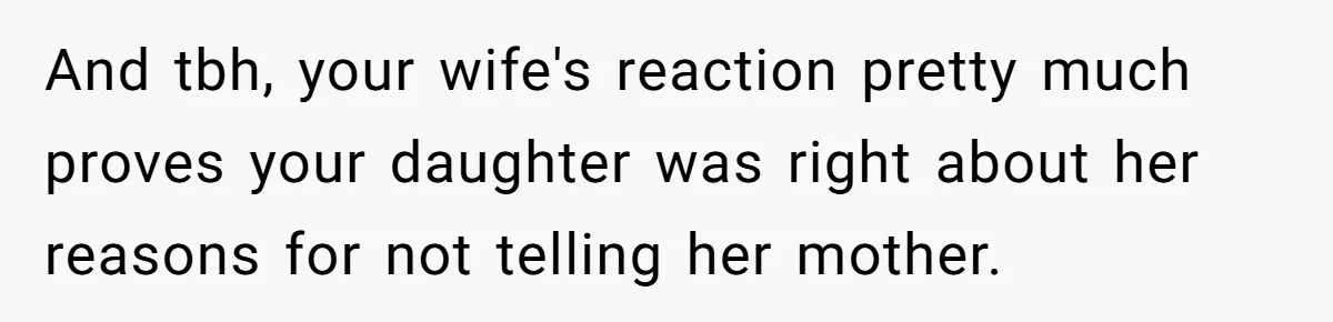 And tbh, your wife's reaction pretty much proves your daughter was right about her reasons for not telling her mother.