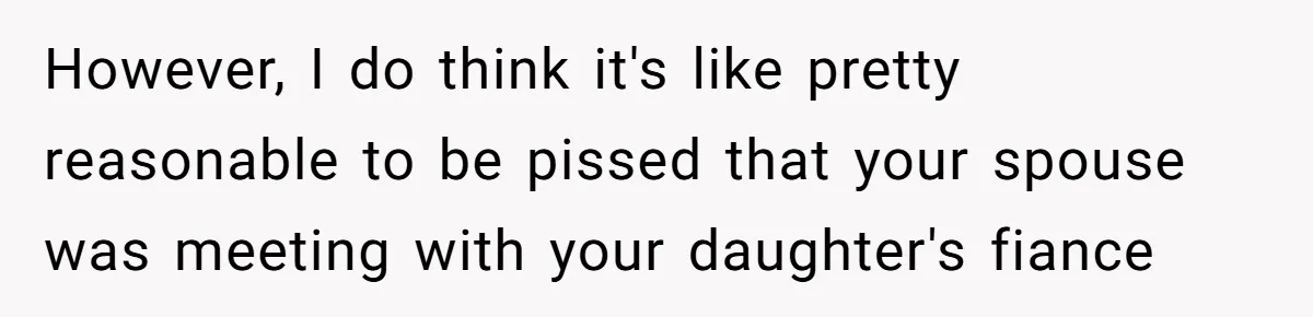 However, I do think it's like pretty reasonable to be pissed that your spouse was meeting with your daughter's fiance
