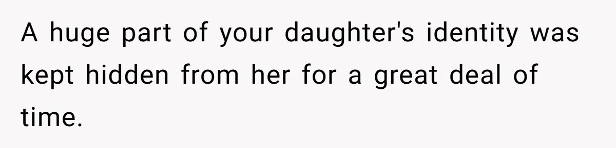 A huge part of your daughter's identity was kept hidden from her for a great deal of time.