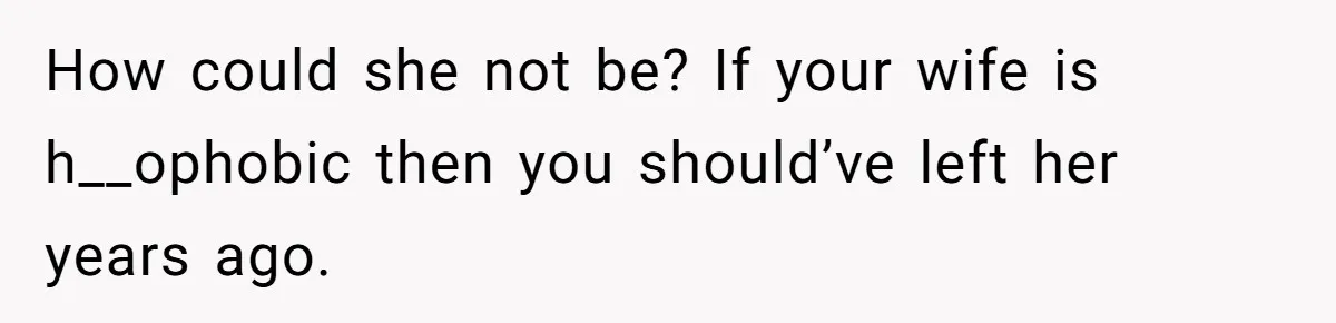 How could she not be? If your wife is h__ophobic then you should’ve left her years ago.