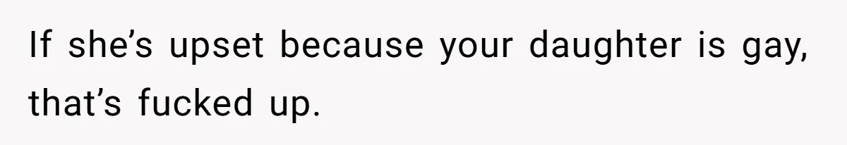 If she’s upset because your daughter is gay, that’s fucked up.