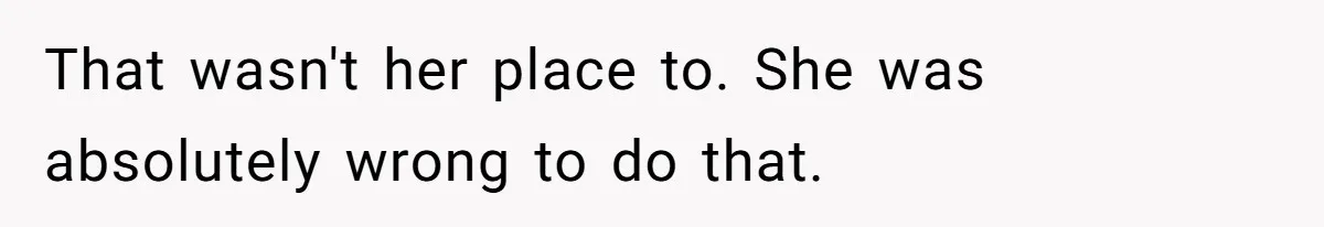 That wasn't her place to. She was absolutely wrong to do that.