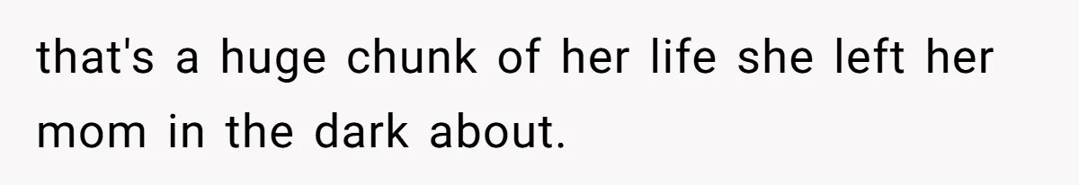 that's a huge chunk of her life she left her mom in the dark about.