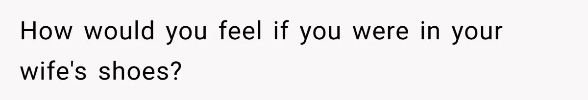 How would you feel if you were in your wife's shoes?