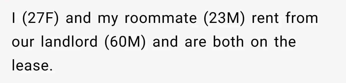 I (27F) and my roommate (23M) rent from our landlord (60M) and are both on the lease.