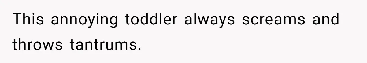 This annoying toddler always screams and throws tantrums.