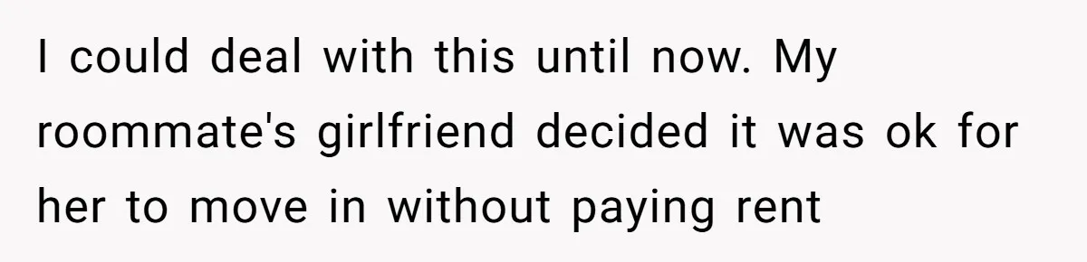 I could deal with this until now. My roommate's girlfriend decided it was ok for her to move in without paying rent