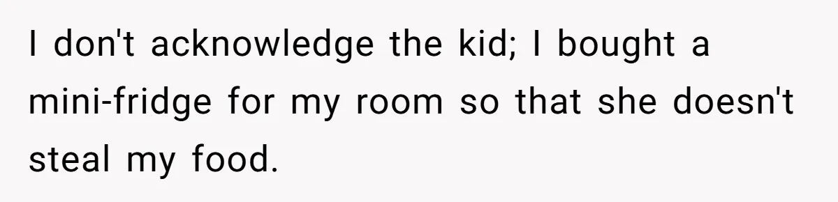 I don't acknowledge the kid; I bought a mini-fridge for my room so that she doesn't steal my food.