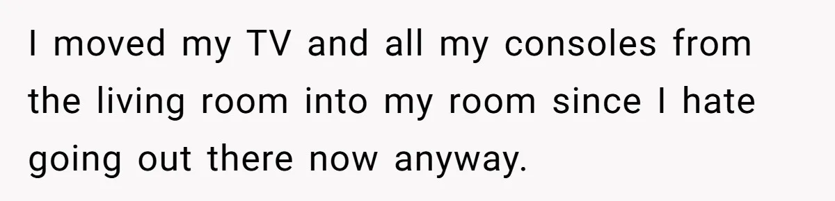 I moved my TV and all my consoles from the living room into my room since I hate going out there now anyway.