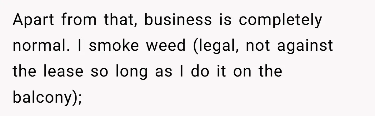 Apart from that, business is completely normal. I smoke weed (legal, not against the lease so long as I do it on the balcony);