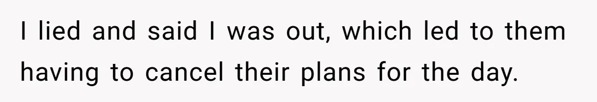 I lied and said I was out, which led to them having to cancel their plans for the day.