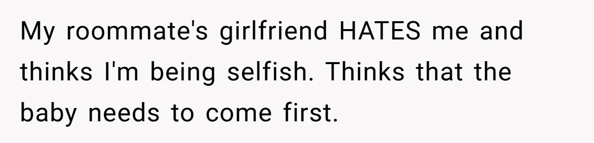 My roommate's girlfriend HATES me and thinks I'm being selfish. Thinks that the baby needs to come first.