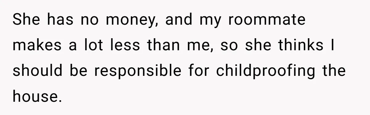 She has no money, and my roommate makes a lot less than me, so she thinks I should be responsible for childproofing the house.
