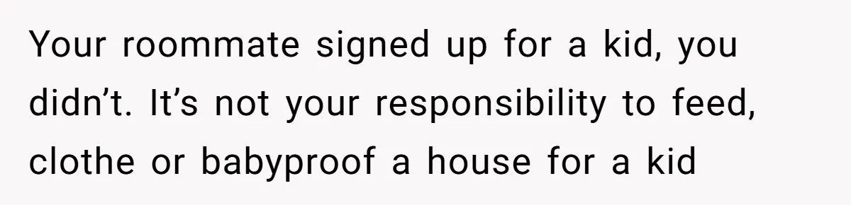 Your roommate signed up for a kid, you didn’t. It’s not your responsibility to feed, clothe or babyproof a house for a kid