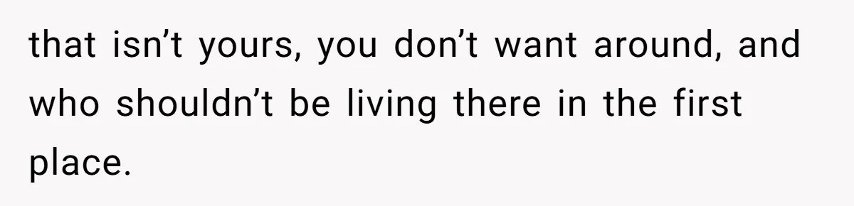 that isn’t yours, you don’t want around, and who shouldn’t be living there in the first place.