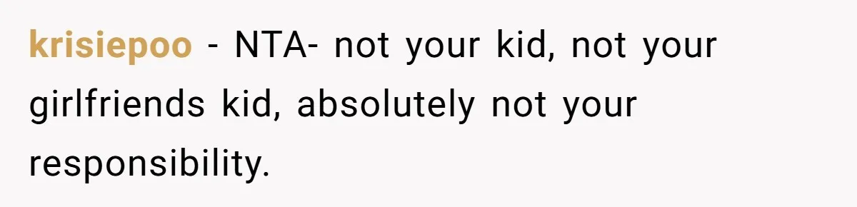 krisiepoo − NTA- not your kid, not your girlfriends kid, absolutely not your responsibility.