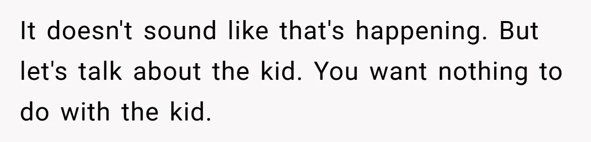 It doesn't sound like that's happening. But let's talk about the kid. You want nothing to do with the kid.