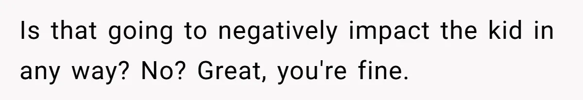 Is that going to negatively impact the kid in any way? No? Great, you're fine.