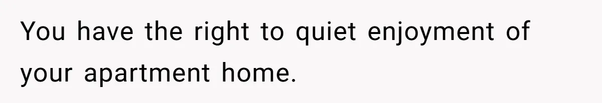 You have the right to quiet enjoyment of your apartment home.