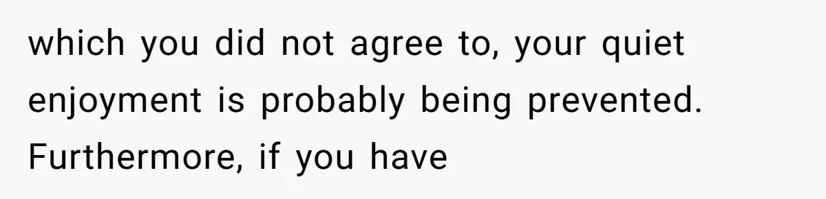 which you did not agree to, your quiet enjoyment is probably being prevented. Furthermore, if you have