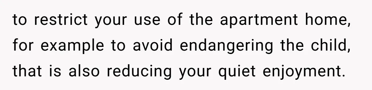 to restrict your use of the apartment home, for example to avoid endangering the child, that is also reducing your quiet enjoyment.