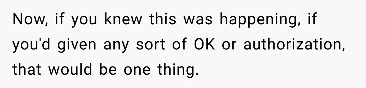 Now, if you knew this was happening, if you'd given any sort of OK or authorization, that would be one thing.