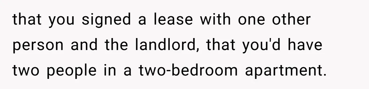that you signed a lease with one other person and the landlord, that you'd have two people in a two-bedroom apartment.