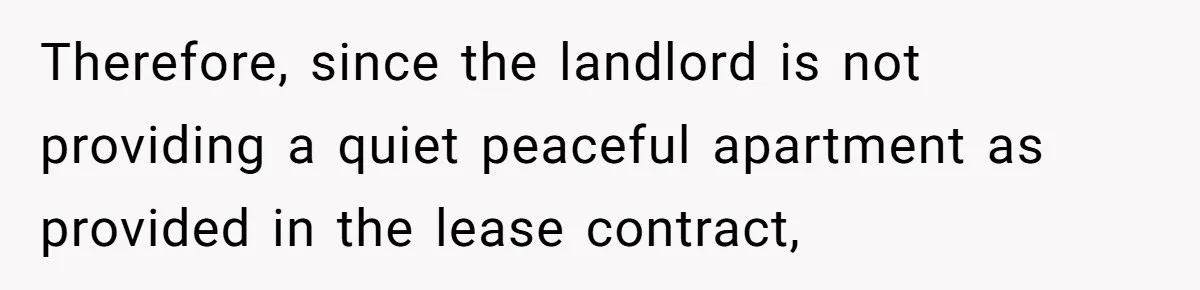 Therefore, since the landlord is not providing a quiet peaceful apartment as provided in the lease contract,