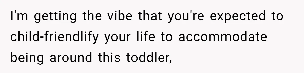 I'm getting the vibe that you're expected to child-friendlify your life to accommodate being around this toddler,