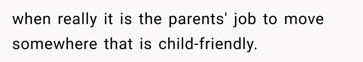 when really it is the parents' job to move somewhere that is child-friendly.