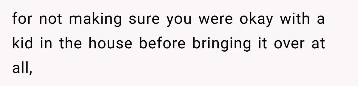 for not making sure you were okay with a kid in the house before bringing it over at all,
