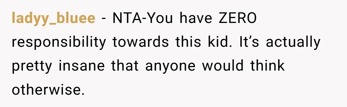 ladyy_bluee − NTA-You have ZERO responsibility towards this kid. It’s actually pretty insane that anyone would think otherwise.