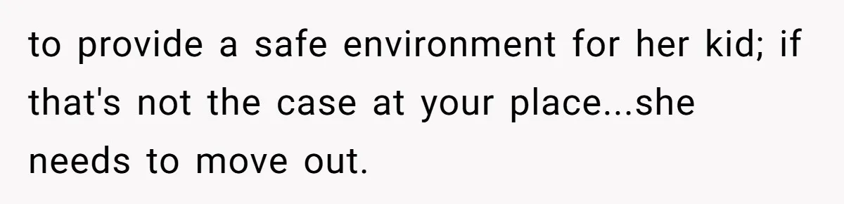 to provide a safe environment for her kid; if that's not the case at your place...she needs to move out.