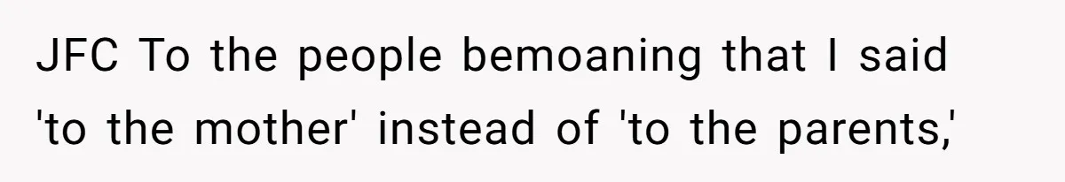 JFC To the people bemoaning that I said 'to the mother' instead of 'to the parents,'
